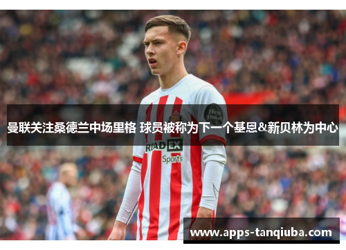 曼联关注桑德兰中场里格 球员被称为下一个基恩&新贝林为中心