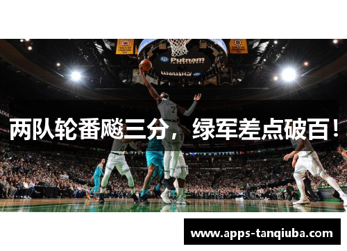 两队轮番飚三分，绿军差点破百！