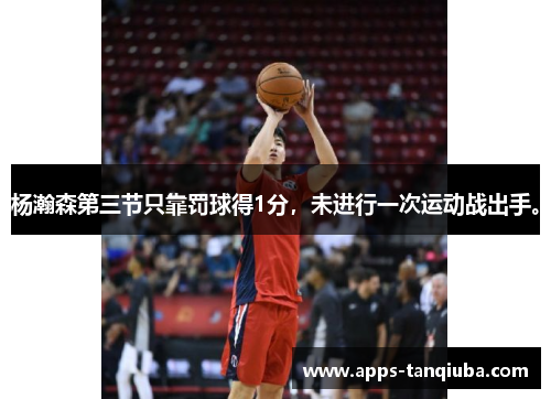 杨瀚森第三节只靠罚球得1分，未进行一次运动战出手。
