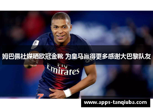 姆巴佩社媒晒欧冠金靴 为皇马赢得更多感谢大巴黎队友