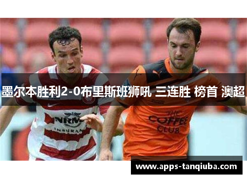 墨尔本胜利2-0布里斯班狮吼 三连胜 榜首 澳超