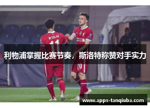 利物浦掌握比赛节奏，斯洛特称赞对手实力