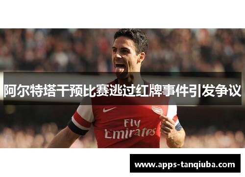 阿尔特塔干预比赛逃过红牌事件引发争议