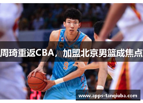 周琦重返CBA，加盟北京男篮成焦点
