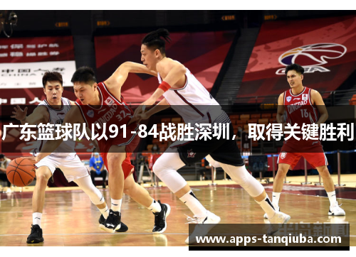 广东篮球队以91-84战胜深圳，取得关键胜利
