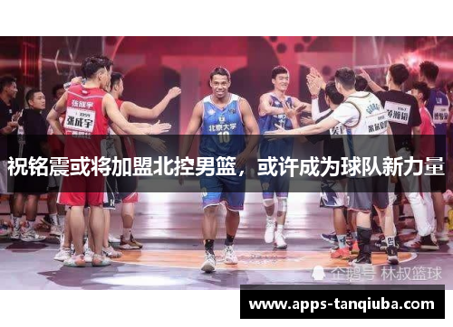 祝铭震或将加盟北控男篮，或许成为球队新力量