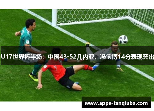 U17世界杯半场：中国43-52几内亚，冯俞博14分表现突出
